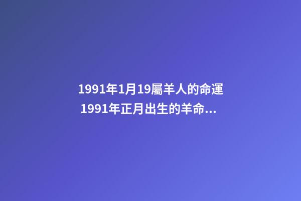 1991年1月19屬羊人的命運 1991年正月出生的羊命運如何，1991年屬羊正月生人命-第1張-觀點-玄機派